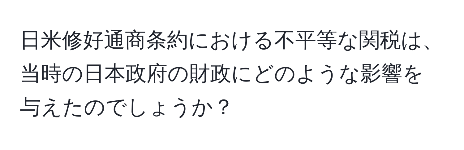 日米修好通商条約における不平等な関税は、当時の日本政府の財政にどのような影響を与えたのでしょうか？