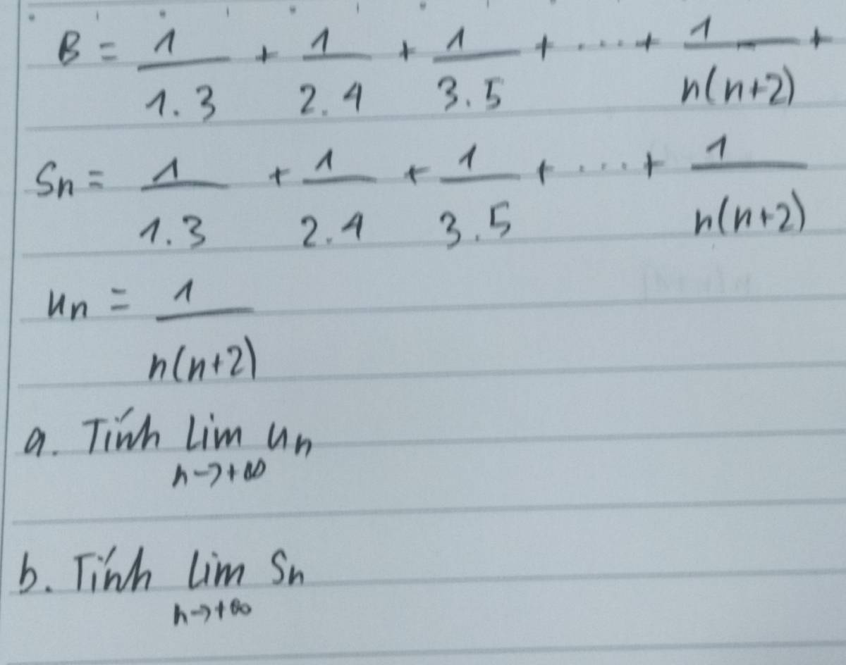 B= 1/1· 3 + 1/2· 4 + 1/3· 5 +·s + 1/n(n+2) +
S_n= 1/1· 3 + 1/2· 4 + 1/3· 5 +·s + 1/n(n+2) 
u_n= 1/n(n+2) 
a. Tinh
limlimits _nto +∈fty u_n
b. Tinh limlimits _nto +∈fty S_n