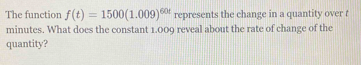 The function f(t)=1500(1.009)^60t represents the change in a quantity over t
minutes. What does the constant 1.009 reveal about the rate of change of the 
quantity?