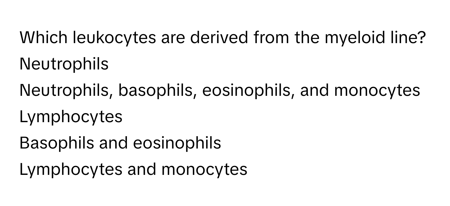 Which leukocytes are derived from the myeloid line? 
Neutrophils
Neutrophils, basophils, eosinophils, and monocytes
Lymphocytes
Basophils and eosinophils
Lymphocytes and monocytes