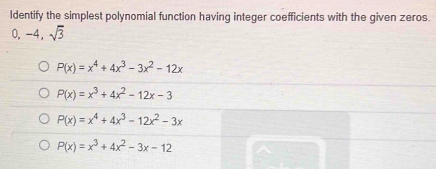 Identify the simplest polynomial function having integer coefficients with the given zeros.
0, -4, sqrt(3)
P(x)=x^4+4x^3-3x^2-12x
P(x)=x^3+4x^2-12x-3
P(x)=x^4+4x^3-12x^2-3x
P(x)=x^3+4x^2-3x-12