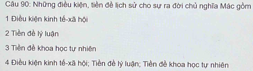 Những điều kiện, tiền đề lịch sử cho sự ra đời chủ nghĩa Mác gồm 
1 Điều kiện kinh tế-xã hội 
2 Tiền đề lý luận 
3 Tiền đề khoa học tự nhiên 
4 Điều kiện kinh tế- xã hội; Tiền đề lý luận; Tiền đề khoa học tự nhiên