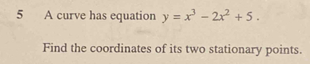 A curve has equation y=x^3-2x^2+5. 
Find the coordinates of its two stationary points.