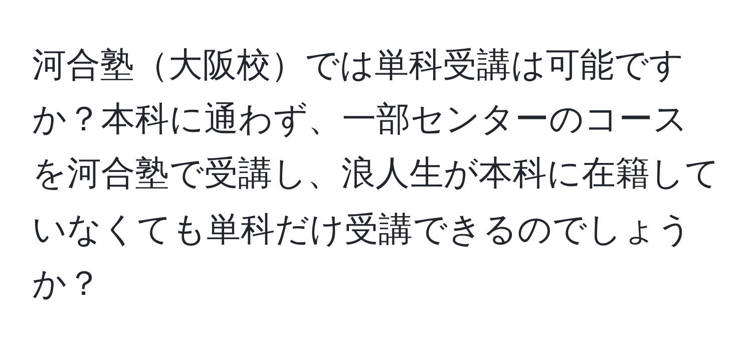 河合塾大阪校では単科受講は可能ですか？本科に通わず、一部センターのコースを河合塾で受講し、浪人生が本科に在籍していなくても単科だけ受講できるのでしょうか？