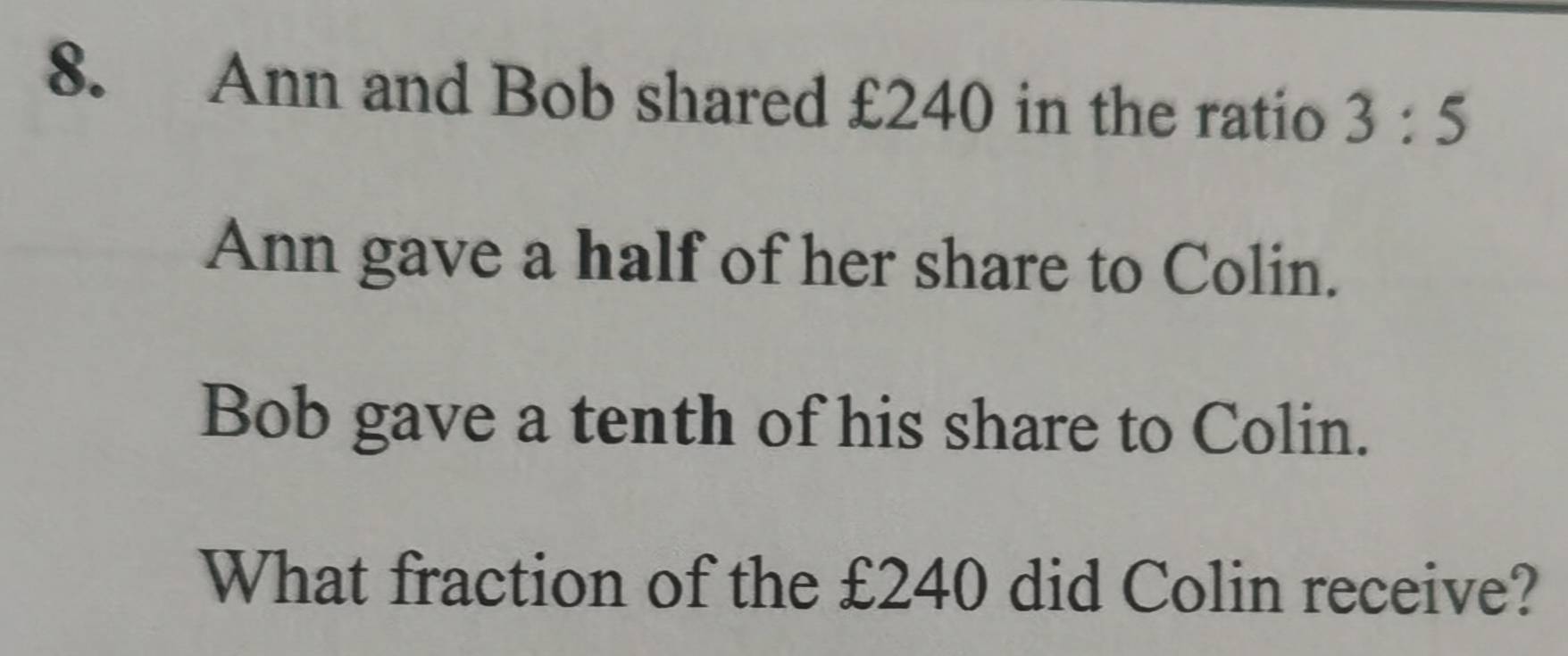 Ann and Bob shared £240 in the ratio 3:5
Ann gave a half of her share to Colin. 
Bob gave a tenth of his share to Colin. 
What fraction of the £240 did Colin receive?