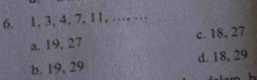 1. 3, 4. 7. 11. …… …
a. 19, 27 c. 18, 27
b. 19, 29 d. 18, 29