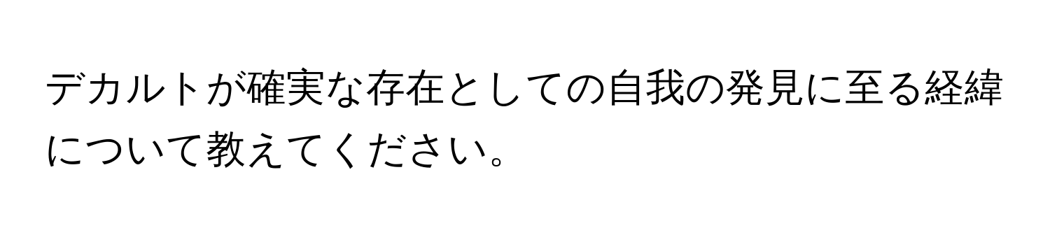 デカルトが確実な存在としての自我の発見に至る経緯について教えてください。