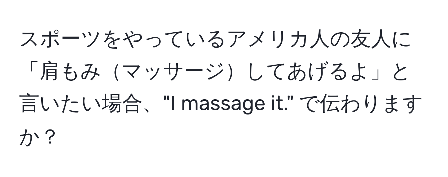 スポーツをやっているアメリカ人の友人に「肩もみマッサージしてあげるよ」と言いたい場合、"I massage it." で伝わりますか？