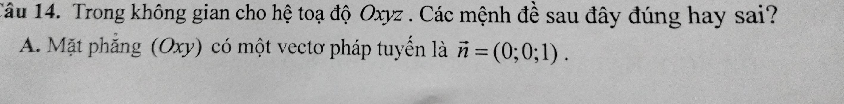 Trong không gian cho hệ toạ độ Oxyz. Các mệnh đề sau đây đúng hay sai? 
A. Mặt phẳng (Oxy) có một vectơ pháp tuyển là vector n=(0;0;1).