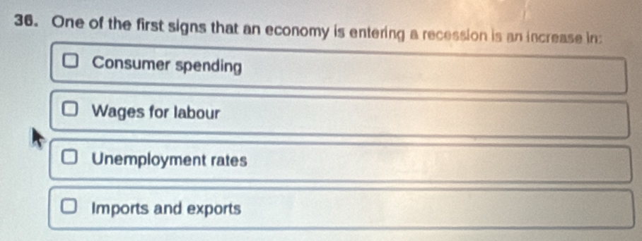 One of the first signs that an economy is entering a recession is an increase in
Consumer spending
Wages for labour
Unemployment rates
Imports and exports