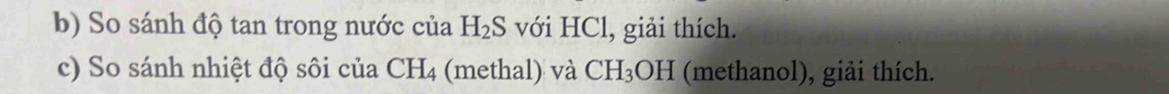 So sánh độ tan trong nước của H_2S với HCl, giải thích. 
c) So sánh nhiệt độ sôi của CH_4 (methal) và CH_3OH (methanol), giải thích.