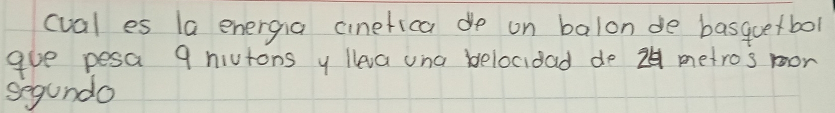 cual es la energia cinefica de on balon de basquetbol 
gue pesa 9 niutons y lleva una belocidad de 24 metros mor 
segundo