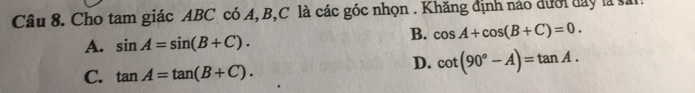 Cho tam giác ABC có A, B, C là các góc nhọn . Khăng định nào dưới đay là sải
B. cos A+cos (B+C)=0.
A. sin A=sin (B+C).
C. tan A=tan (B+C).
D. cot (90°-A)=tan A.