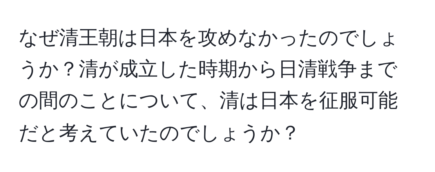 なぜ清王朝は日本を攻めなかったのでしょうか？清が成立した時期から日清戦争までの間のことについて、清は日本を征服可能だと考えていたのでしょうか？