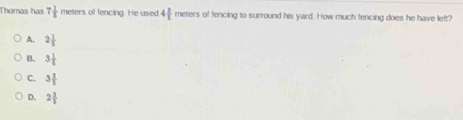 Thomas has 7 1/5  meters of fencing. He used 4 3/5  meters of fencing to surround his yard. How much fencing does he have left?
A. 2 1/5 
B. 3 1/5 
C. 3 7/5 
D. 2 3/5 