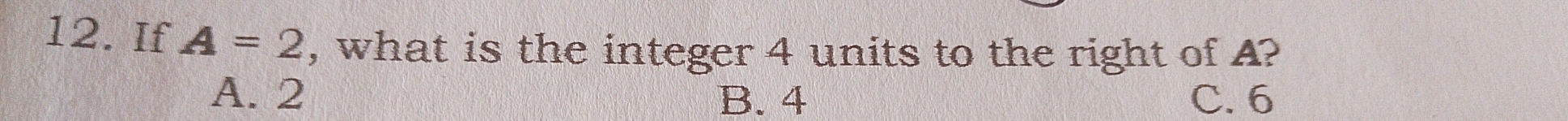 If A=2 , what is the integer 4 units to the right of A?
A. 2 B. 4 C. 6