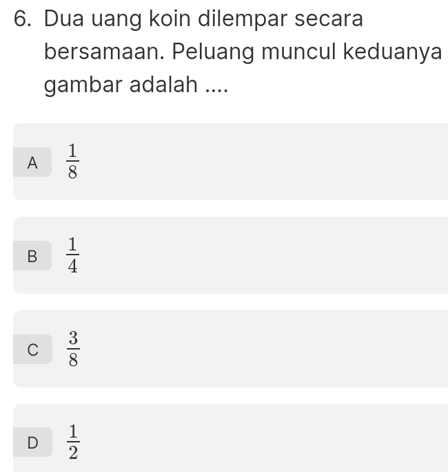 Dua uang koin dilempar secara
bersamaan. Peluang muncul keduanya
gambar adalah ....
A  1/8 
B  1/4 
C  3/8 
D  1/2 