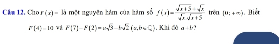 Cho F(x)= là một nguyên hàm của hàm số f(x)= (sqrt(x+5)+sqrt(x))/sqrt(x)· sqrt(x+5)  trên (0;+∈fty ). Biết
F(4)=10 và F(7)-F(2)=asqrt(3)-bsqrt(2)(a,b∈ Q). Khi đó a+b ?