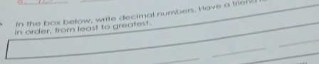 In the box below, write decimal numbers. Have a triend 
In order, from least to greatest. 
_ 
_