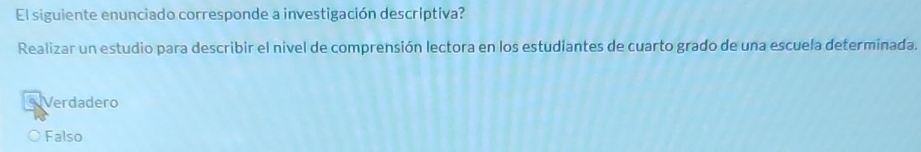 El siguiente enunciado corresponde a investigación descriptiva?
Realizar un estudio para describir el nivel de comprensión lectora en los estudiantes de cuarto grado de una escuela determinada.
erdadero
Falso