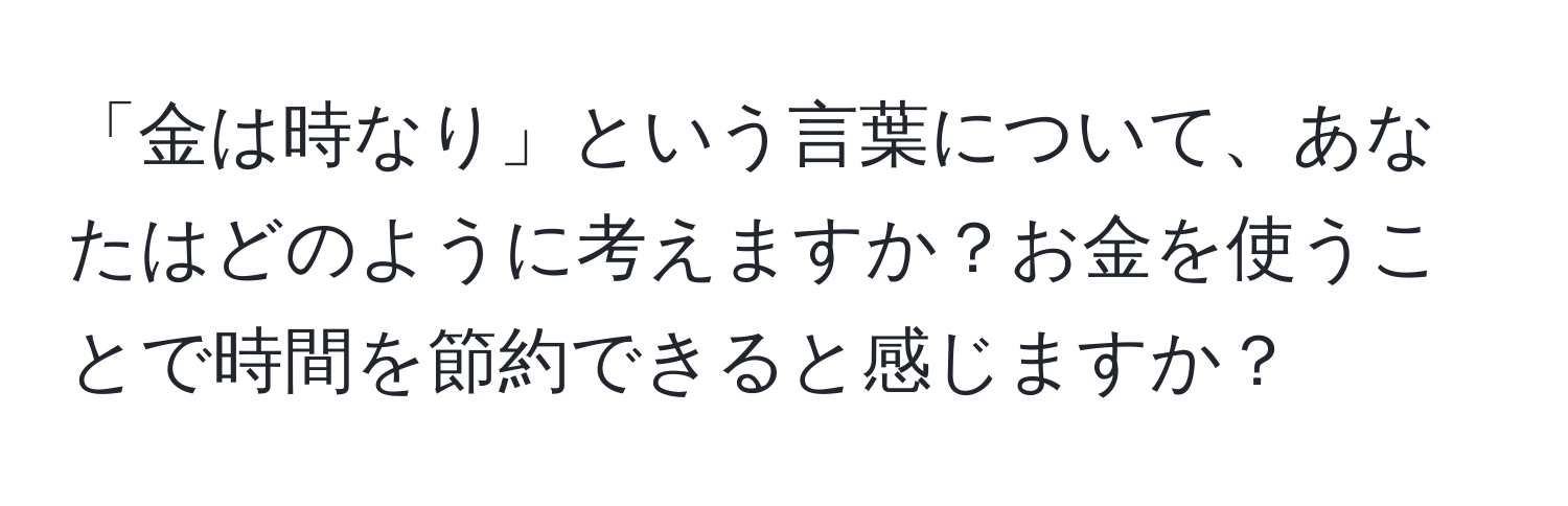 「金は時なり」という言葉について、あなたはどのように考えますか？お金を使うことで時間を節約できると感じますか？