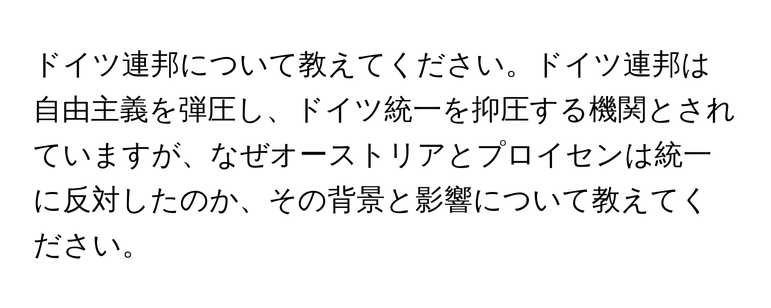 ドイツ連邦について教えてください。ドイツ連邦は自由主義を弾圧し、ドイツ統一を抑圧する機関とされていますが、なぜオーストリアとプロイセンは統一に反対したのか、その背景と影響について教えてください。