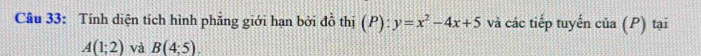 Tính diện tích hình phẳng giới hạn bởi đồ thị (P): y=x^2-4x+5 và các tiếp tuyến của (P) tại
A(1;2) và B(4;5).