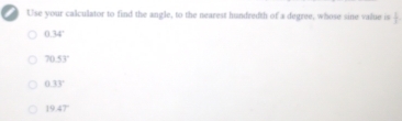 Use your calculator to find the angle, to the nearest hundredth of a degree, whose sine value is  1/2 
0.34°
70.53°
0.33°
19.47