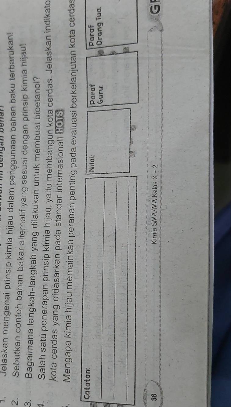 dengán benan 
1. Jelaskan mengenai prinsip kimia hijau dalam penggunaan bahan baku terbarukan! 
2. Sebutkan contoh bahan bakar alternatif yang sesuai dengan prinsip kimia hijau! 
3. Bagaimana langkah-langkah yang dilakukan untuk membuat bioetanol? 
4. Salah satú penerapan prinsip kimia hijau, yaitu membangun kota cerdas. Jelaskan indikato 
kota cerdas yang didasarkan pada standar internasional! HOTS 
Mengapa kimia hijáu memainkan peranan penting pada evaluasi berkelanjutan kota cerdas 
Catatan 
Nilai: Paraf Paraf 
_Guru: Orang Tua: 
_ 
_ 
38 Kimia SMA/MA.Kelas X-2 G