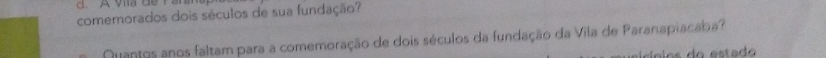 A vila de ran 
comemorados dois séculos de sua fundação? 
Quantos anos faltam para a comemoração de dois séculos da fundação da Vila de Paranapiacaba? 
io e estad
