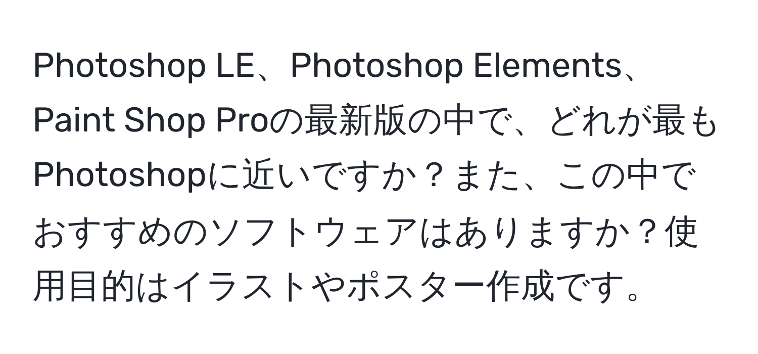 Photoshop LE、Photoshop Elements、Paint Shop Proの最新版の中で、どれが最もPhotoshopに近いですか？また、この中でおすすめのソフトウェアはありますか？使用目的はイラストやポスター作成です。