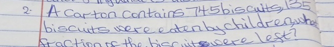 A Carton Contains 7H5biscuits, 135
biscuits were eatenby childreswra 
factions the bicriteowere lest!