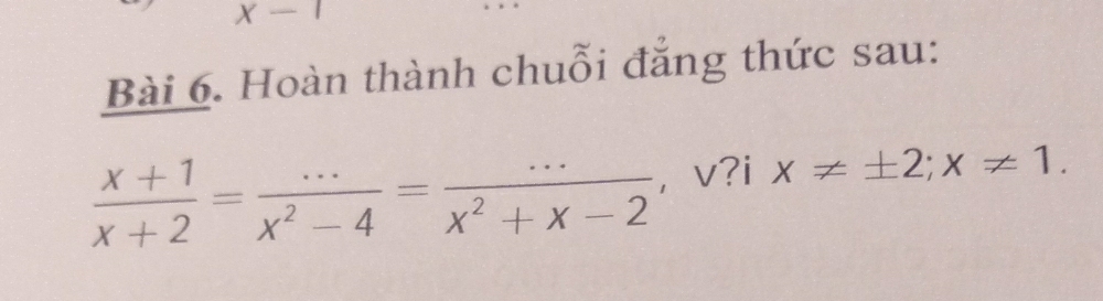 x-1
Bài 6. Hoàn thành chuỗi đăng thức sau:
 (x+1)/x+2 = (...)/x^2-4 = (...)/x^2+x-2  , v?i x!= ± 2; x!= 1.