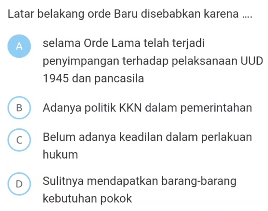 Latar belakang orde Baru disebabkan karena ....
A selama Orde Lama telah terjadi
penyimpangan terhadap pelaksanaan UUD
1945 dan pancasila
B  Adanya politik KKN dalam pemerintahan
c Belum adanya keadilan dalam perlakuan
hukum
D Sulitnya mendapatkan barang-barang
kebutuhan pokok