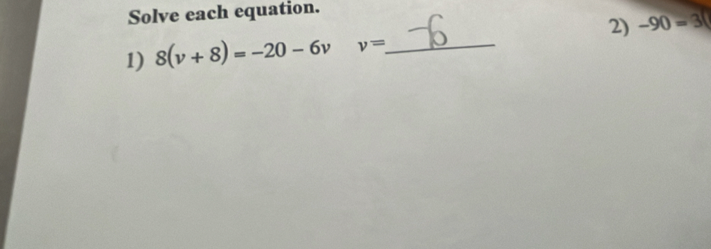 Solve each equation. 
1) 8(v+8)=-20-6v v= _ 2) -90=30