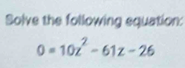 Solve the following equation:
0=10z^2-61z-26