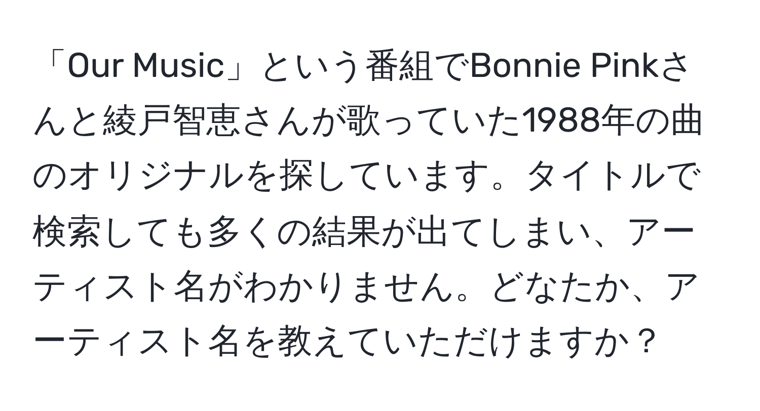 「Our Music」という番組でBonnie Pinkさんと綾戸智恵さんが歌っていた1988年の曲のオリジナルを探しています。タイトルで検索しても多くの結果が出てしまい、アーティスト名がわかりません。どなたか、アーティスト名を教えていただけますか？