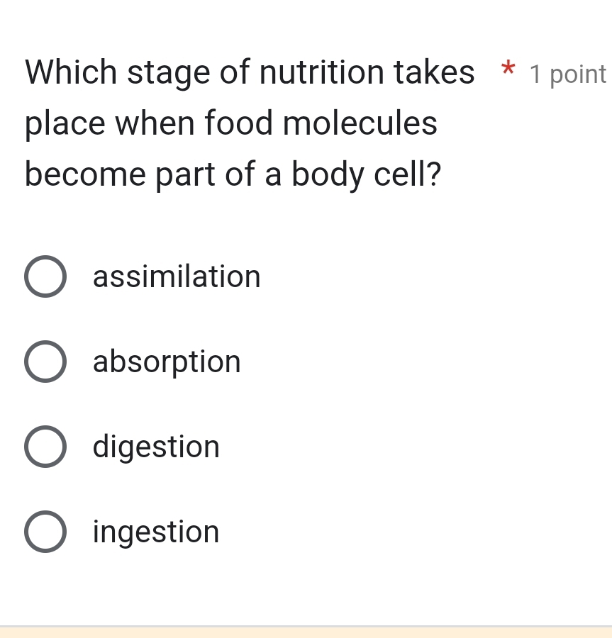 Which stage of nutrition takes * 1 point
place when food molecules
become part of a body cell?
assimilation
absorption
digestion
ingestion