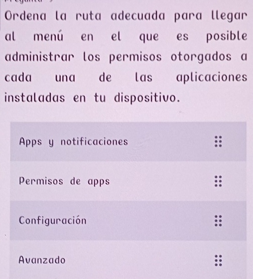 Ordena la ruta adecuada para llegar 
al menú en el que es posible 
administrar los permisos otorgados a 
cada una de las aplicaciones 
instaladas en tu dispositivo.