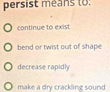 persist means to:
continue to exist
bend or twist out of shape
decrease rapidly
make a dry crackling sound