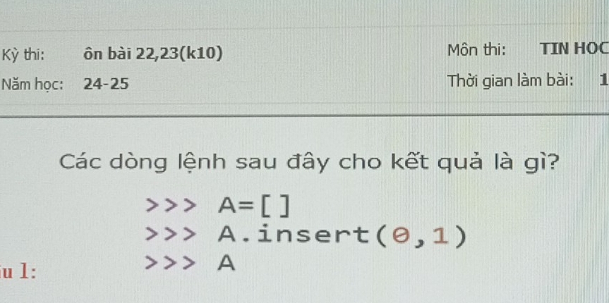 Kỳ thi: ôn bài 22,23(k10) Môn thi: TIN HOC 
Năm học: 24-25 Thời gian làm bài: 1 
Các dòng lệnh sau đây cho kết quả là gì?
A=[]
A.insert (θ ,1)
u 1:
A