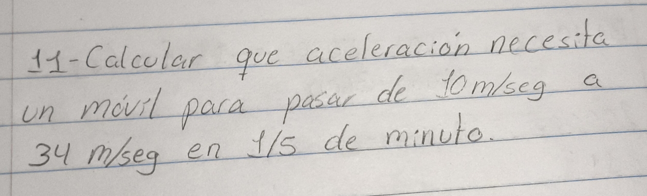 11-Calcolar gue aceleracion necesifa 
un movil para pasar de tom/seg a
3u m/seg en 1/s de minuto.