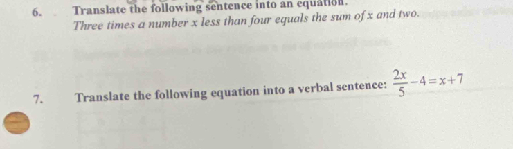 Translate the following sentence into an equation. 
Three times a number x less than four equals the sum of x and two. 
7. Translate the following equation into a verbal sentence:  2x/5 -4=x+7