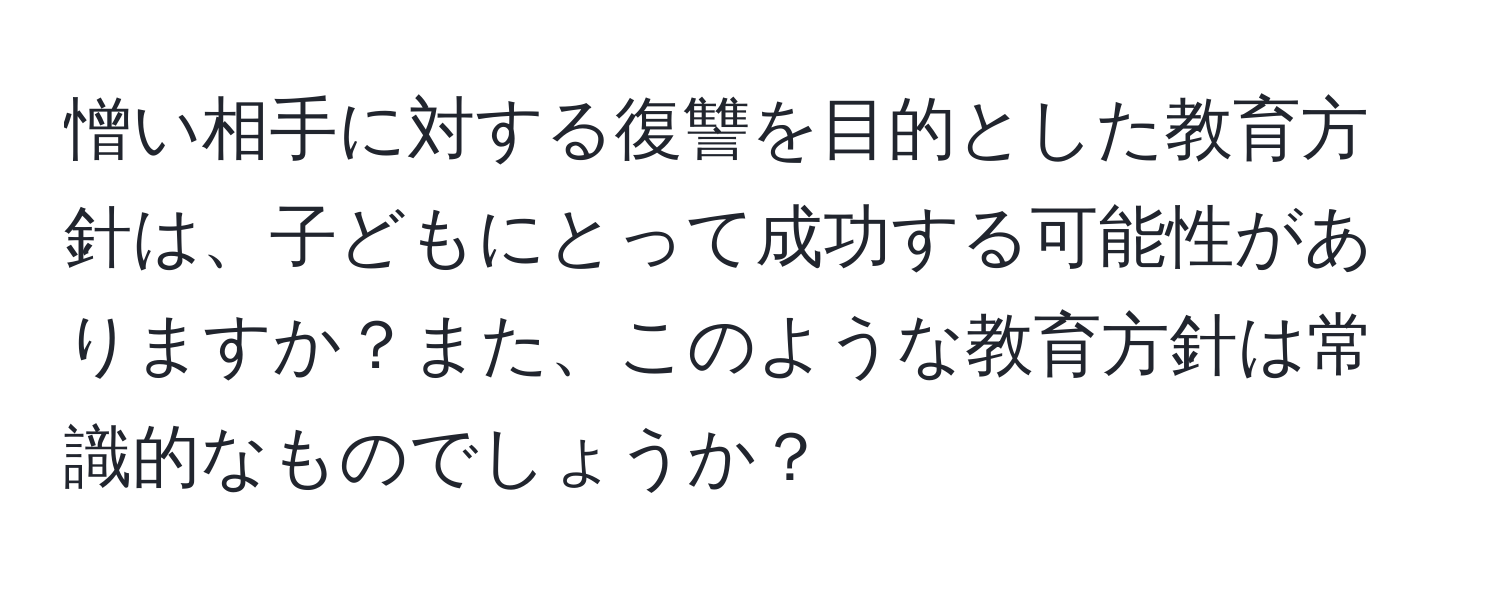 憎い相手に対する復讐を目的とした教育方針は、子どもにとって成功する可能性がありますか？また、このような教育方針は常識的なものでしょうか？