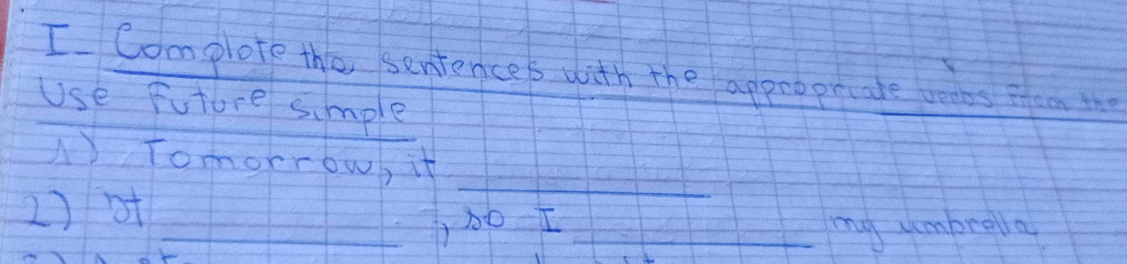 Complote the sentences with the approprate veabs fen the 
Use future simple 
_ 
A) Tomorrow, it 
2) ot 
_, 30 I _my umbrella