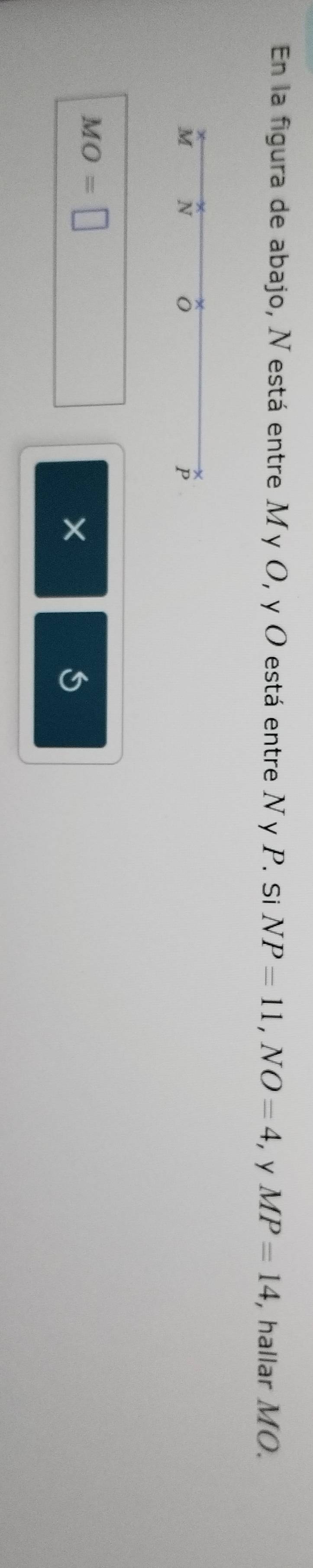 En la figura de abajo, Nestá entre Mγ O, y O está entre N y P. Si NP=11, NO=4 ， y MP=14 , hallar MO.
M N
P
MO=□
×
