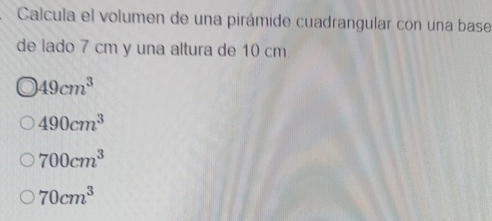 Calcula el volumen de una pirámide cuadrangular con una base
de lado 7 cm y una altura de 10 cm.
49cm^3
490cm^3
700cm^3
70cm^3