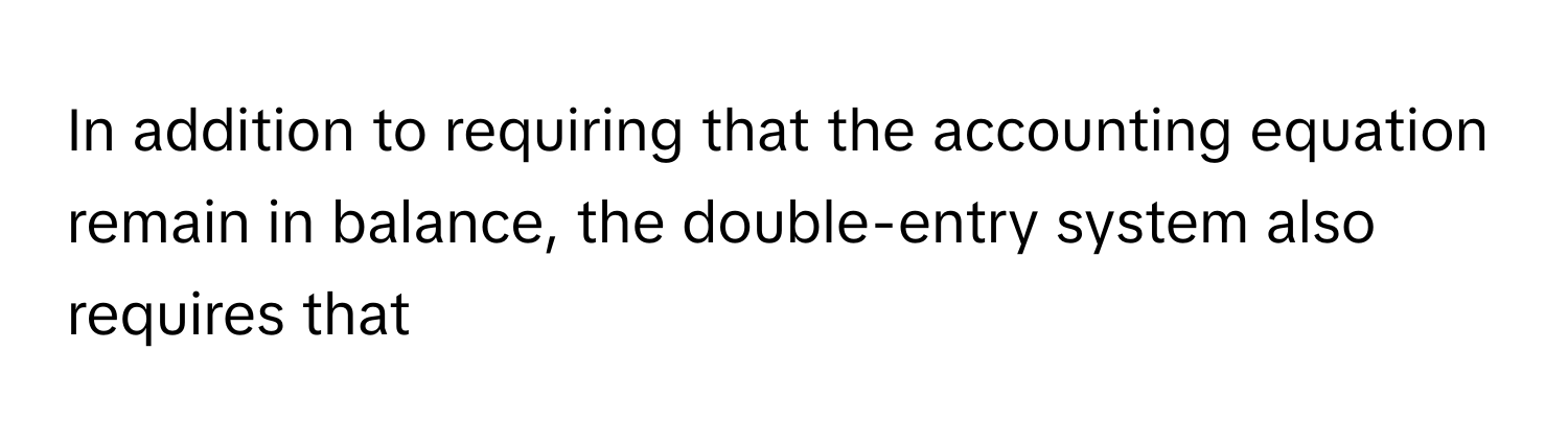 In addition to requiring that the accounting equation remain in balance, the double-entry system also requires that