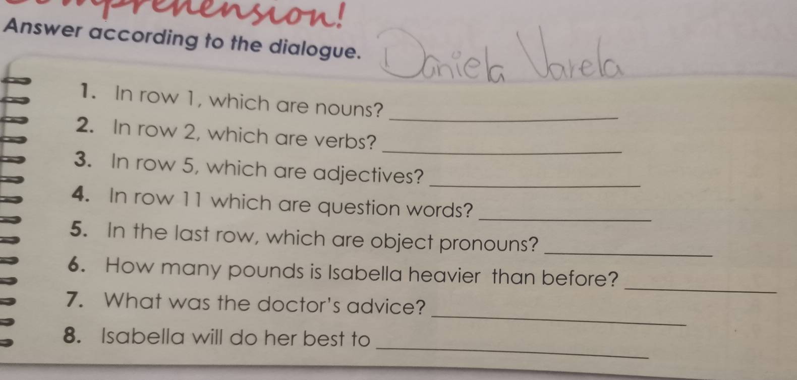 Answer according to the dialogue. 
1. In row 1, which are nouns? 
_ 
_ 
2. In row 2, which are verbs? 
3. In row 5, which are adjectives?_ 
_ 
4. In row 11 which are question words? 
5. In the last row, which are object pronouns? 
_ 
_ 
6. How many pounds is Isabella heavier than before? 
_ 
7. What was the doctor's advice? 
_ 
8. Isabella will do her best to