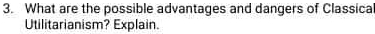 What are the possible advantages and dangers of Classical 
Utilitarianism? Explain.
